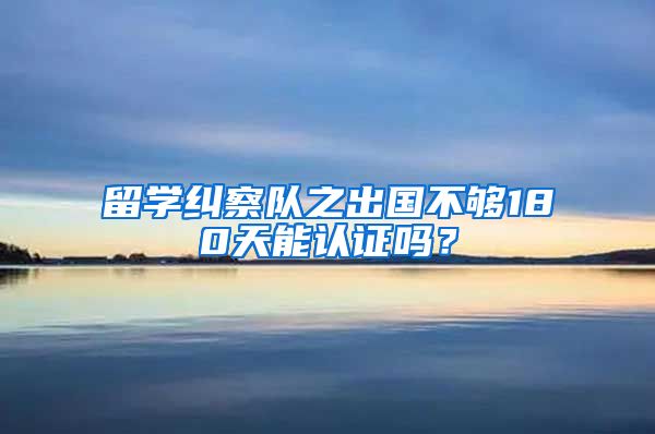 留學糾察隊之出國不夠180天能認證嗎？