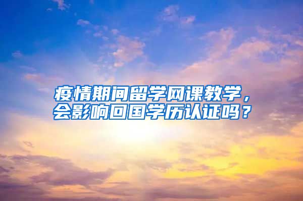 疫情期間留學網(wǎng)課教學，會影響回國學歷認證嗎？