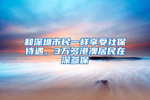 和深圳市民一樣享受社保待遇，3萬多港澳居民在深參保