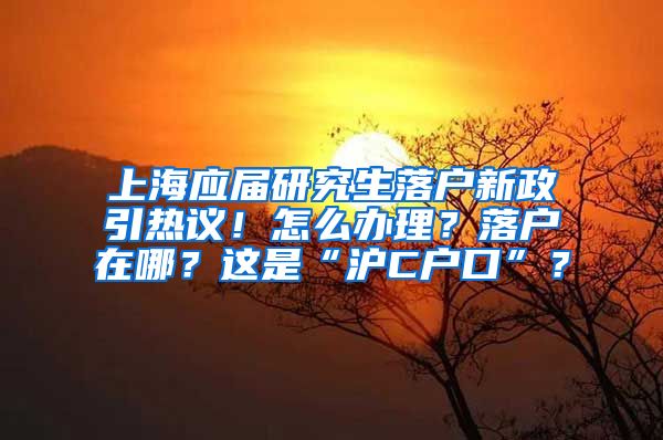 上海應(yīng)屆研究生落戶新政引熱議！怎么辦理？落戶在哪？這是“滬C戶口”？