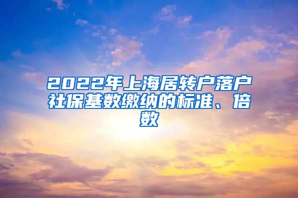 2022年上海居轉(zhuǎn)戶落戶社?；鶖?shù)繳納的標(biāo)準(zhǔn)、倍數(shù)