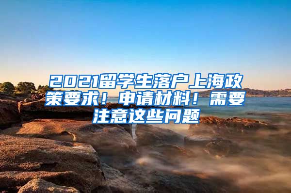 2021留學(xué)生落戶上海政策要求！申請材料！需要注意這些問題