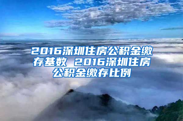 2016深圳住房公積金繳存基數(shù) 2016深圳住房公積金繳存比例