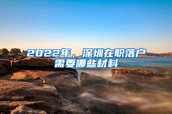 2022年，深圳在職落戶需要哪些材料