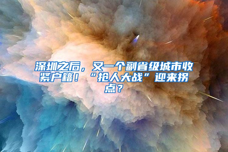 深圳之后，又一個副省級城市收緊戶籍！“搶人大戰(zhàn)”迎來拐點？