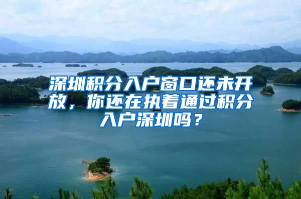 深圳積分入戶窗口還未開放，你還在執(zhí)著通過(guò)積分入戶深圳嗎？