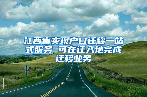 江西省實(shí)現(xiàn)戶口遷移一站式服務(wù) 可在遷入地完成遷移業(yè)務(wù)