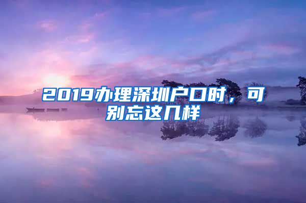 2019辦理深圳戶口時(shí)，可別忘這幾樣