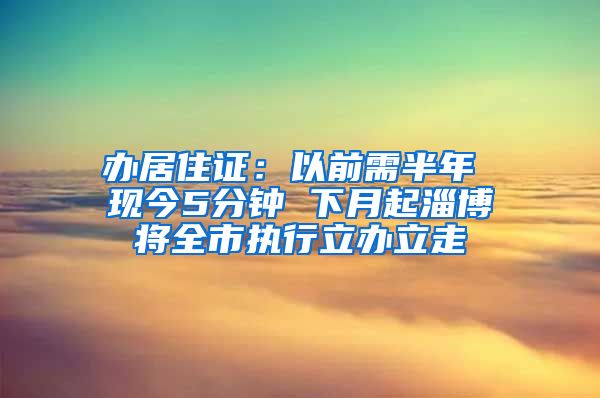 辦居住證：以前需半年 現(xiàn)今5分鐘 下月起淄博將全市執(zhí)行立辦立走