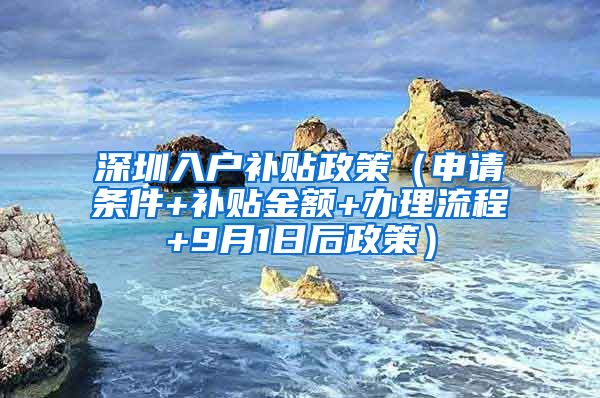 深圳入戶補(bǔ)貼政策（申請條件+補(bǔ)貼金額+辦理流程+9月1日后政策）