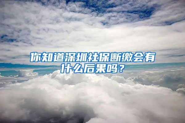 你知道深圳社保斷繳會(huì)有什么后果嗎？