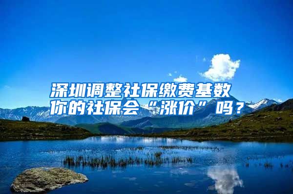 深圳調(diào)整社保繳費(fèi)基數(shù) 你的社保會“漲價”嗎？