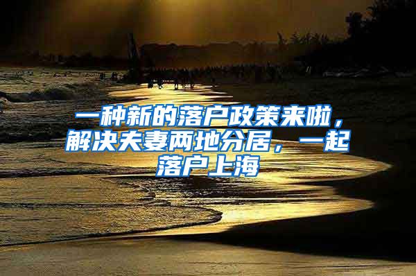 一種新的落戶政策來啦，解決夫妻兩地分居，一起落戶上海