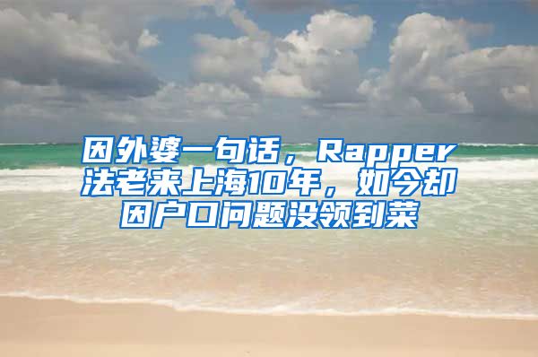 因外婆一句話，Rapper法老來上海10年，如今卻因戶口問題沒領(lǐng)到菜