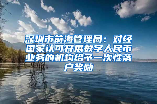 深圳市前海管理局：對經(jīng)國家認可開展數(shù)字人民幣業(yè)務(wù)的機構(gòu)給予一次性落戶獎勵