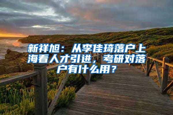 新祥旭：從李佳琦落戶上?？慈瞬乓M，考研對落戶有什么用？