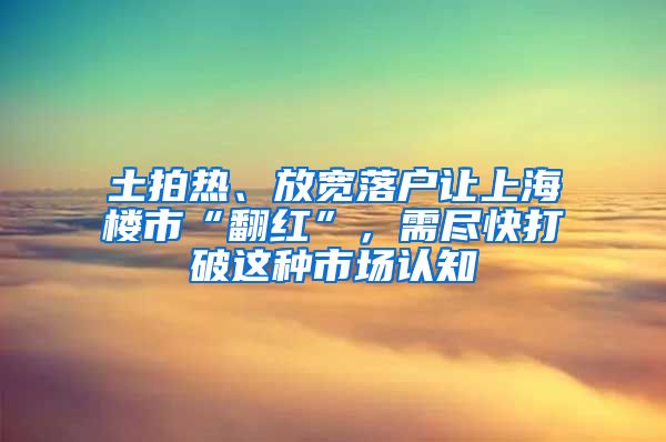 土拍熱、放寬落戶讓上海樓市“翻紅”，需盡快打破這種市場認(rèn)知