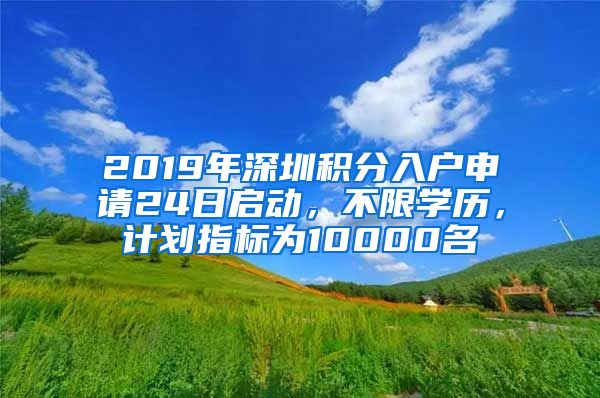 2019年深圳積分入戶申請(qǐng)24日啟動(dòng)，不限學(xué)歷，計(jì)劃指標(biāo)為10000名