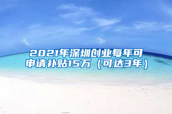 2021年深圳創(chuàng)業(yè)每年可申請補(bǔ)貼15萬（可達(dá)3年）