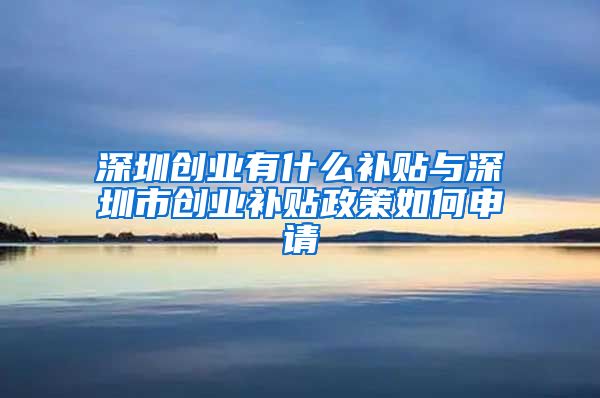 深圳創(chuàng)業(yè)有什么補(bǔ)貼與深圳市創(chuàng)業(yè)補(bǔ)貼政策如何申請