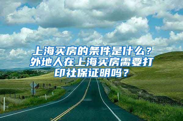 上海買(mǎi)房的條件是什么？外地人在上海買(mǎi)房需要打印社保證明嗎？