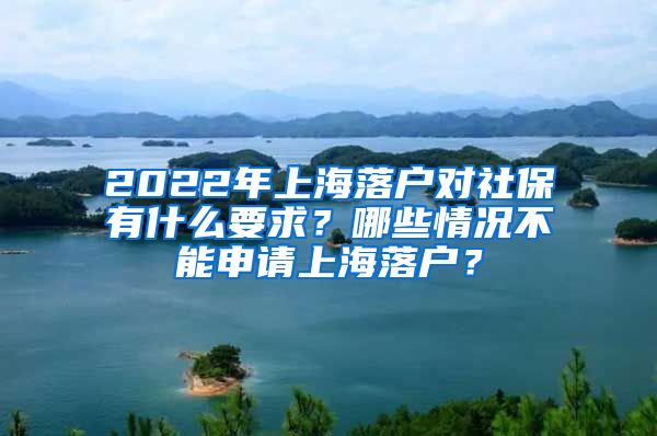 2022年上海落戶對社保有什么要求？哪些情況不能申請上海落戶？