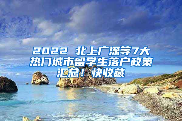 2022 北上廣深等7大熱門城市留學生落戶政策匯總！快收藏