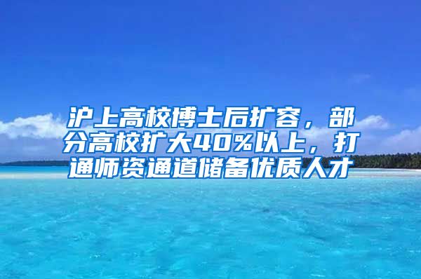 滬上高校博士后擴容，部分高校擴大40%以上，打通師資通道儲備優(yōu)質(zhì)人才