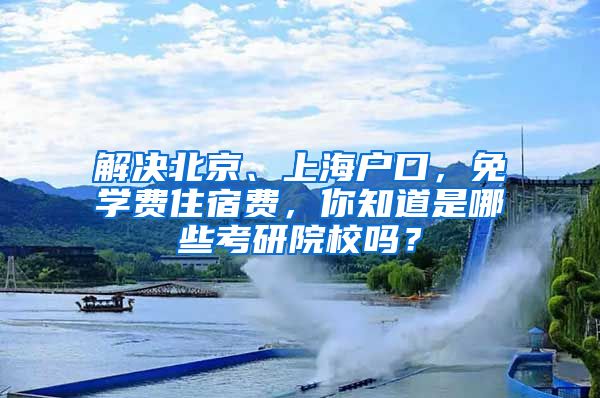 解決北京、上海戶口，免學費住宿費，你知道是哪些考研院校嗎？