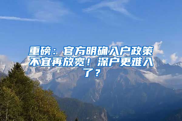 重磅：官方明確入戶政策不宜再放寬！深戶更難入了？