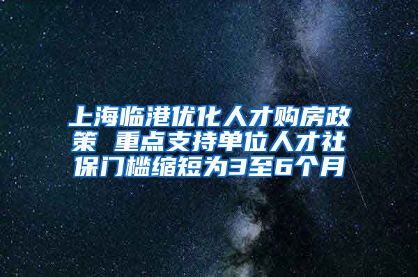 上海臨港優(yōu)化人才購(gòu)房政策 重點(diǎn)支持單位人才社保門檻縮短為3至6個(gè)月