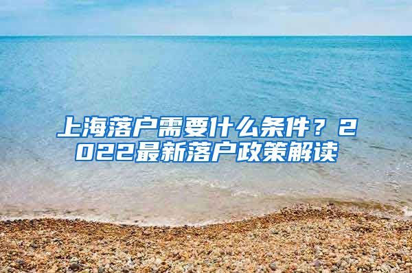 上海落戶需要什么條件？2022最新落戶政策解讀