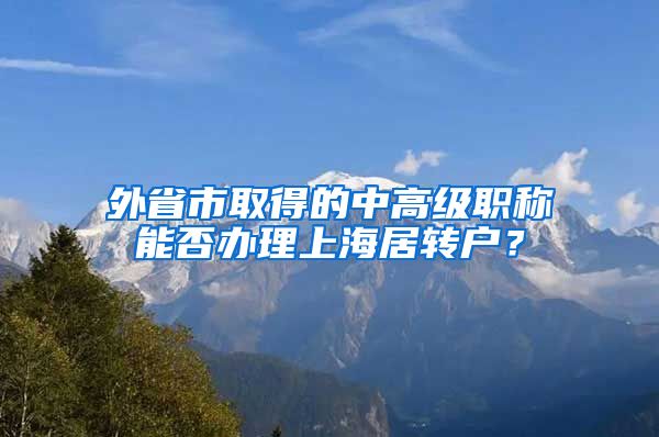 外省市取得的中高級(jí)職稱能否辦理上海居轉(zhuǎn)戶？