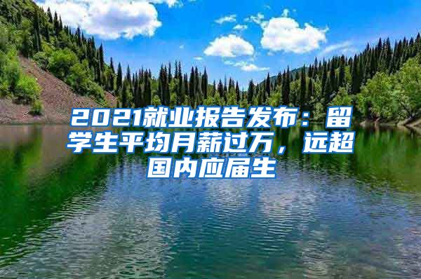 2021就業(yè)報(bào)告發(fā)布：留學(xué)生平均月薪過萬，遠(yuǎn)超國內(nèi)應(yīng)屆生