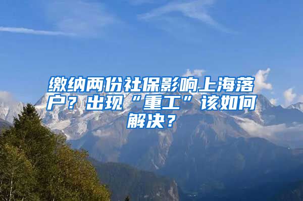 繳納兩份社保影響上海落戶？出現(xiàn)“重工”該如何解決？