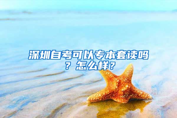 深圳自考可以專本套讀嗎？怎么樣？