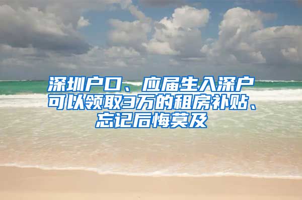 深圳戶口、應屆生入深戶可以領取3萬的租房補貼、忘記后悔莫及