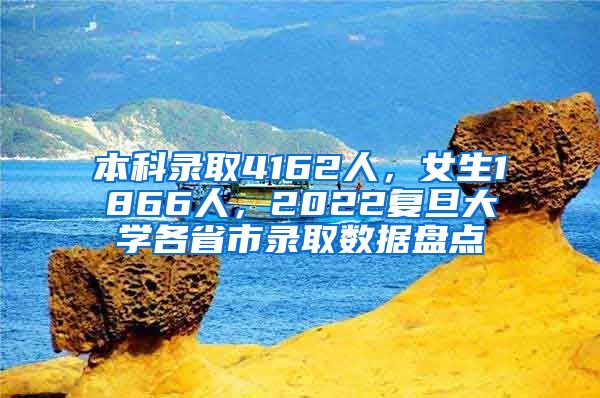 本科錄取4162人，女生1866人，2022復(fù)旦大學(xué)各省市錄取數(shù)據(jù)盤點