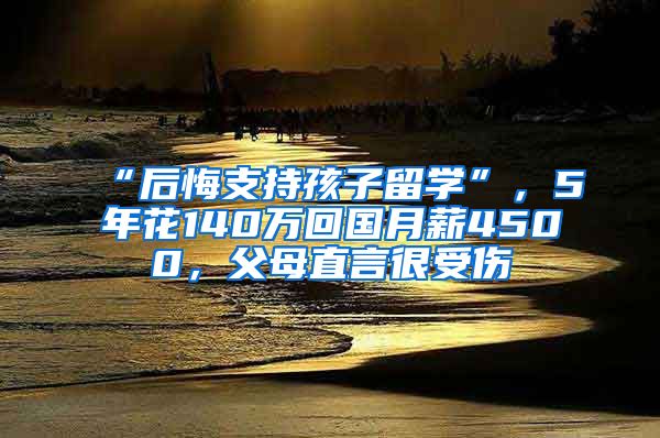 “后悔支持孩子留學(xué)”，5年花140萬回國月薪4500，父母直言很受傷