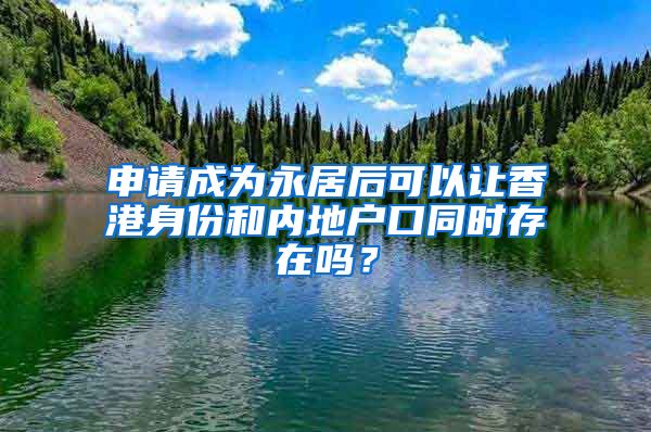 申請成為永居后可以讓香港身份和內(nèi)地戶口同時(shí)存在嗎？