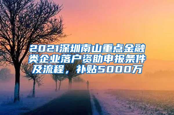 2021深圳南山重點金融類企業(yè)落戶資助申報條件及流程，補(bǔ)貼5000萬