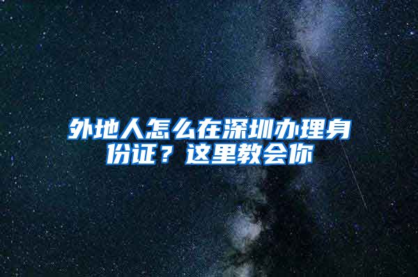 外地人怎么在深圳辦理身份證？這里教會你