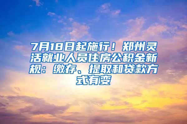 7月18日起施行！鄭州靈活就業(yè)人員住房公積金新規(guī)：繳存、提取和貸款方式有變