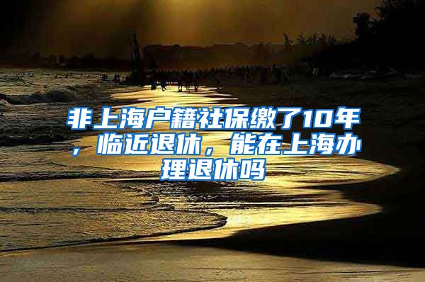 非上海戶籍社保繳了10年，臨近退休，能在上海辦理退休嗎