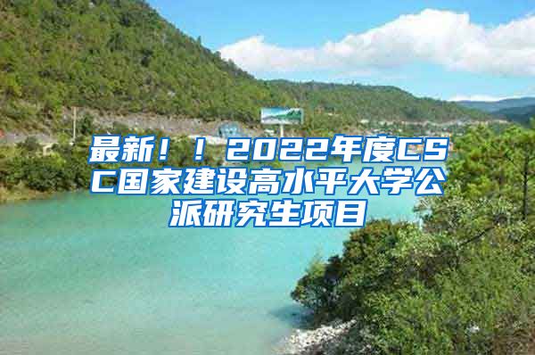 最新！！2022年度CSC國家建設(shè)高水平大學(xué)公派研究生項(xiàng)目