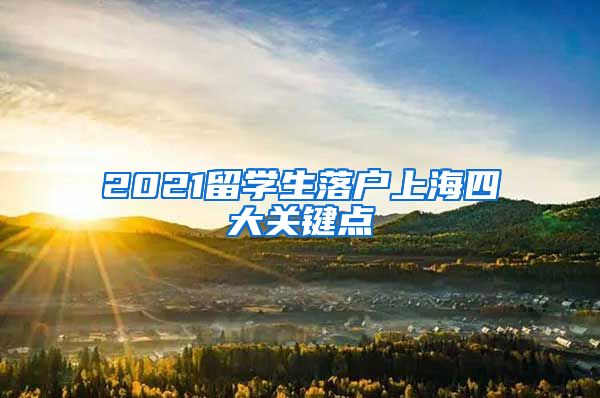 2021留學生落戶上海四大關(guān)鍵點