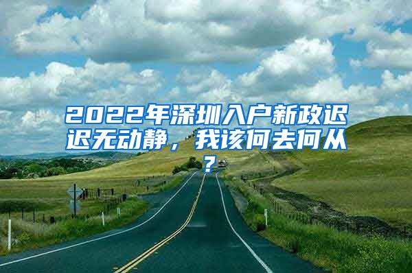 2022年深圳入戶新政遲遲無動靜，我該何去何從？