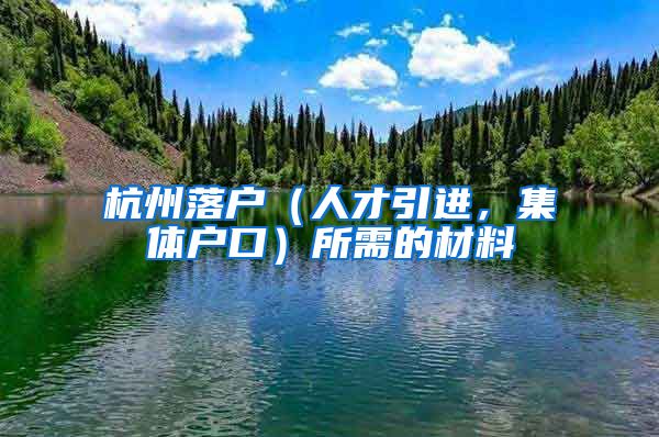 杭州落戶（人才引進(jìn)，集體戶口）所需的材料