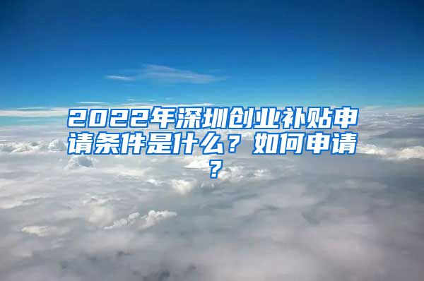 2022年深圳創(chuàng)業(yè)補貼申請條件是什么？如何申請？