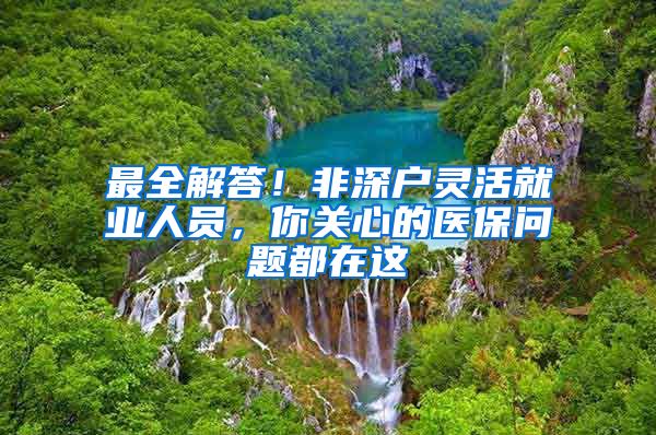 最全解答！非深戶靈活就業(yè)人員，你關(guān)心的醫(yī)保問題都在這